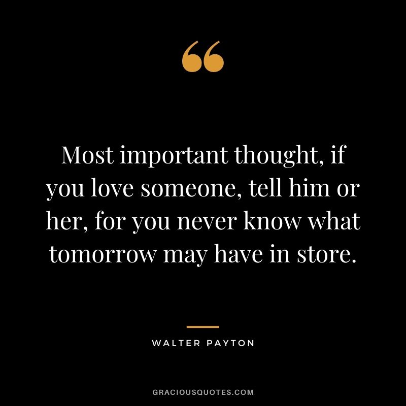 Most important thought, if you love someone, tell him or her, for you never know what tomorrow may have in store.