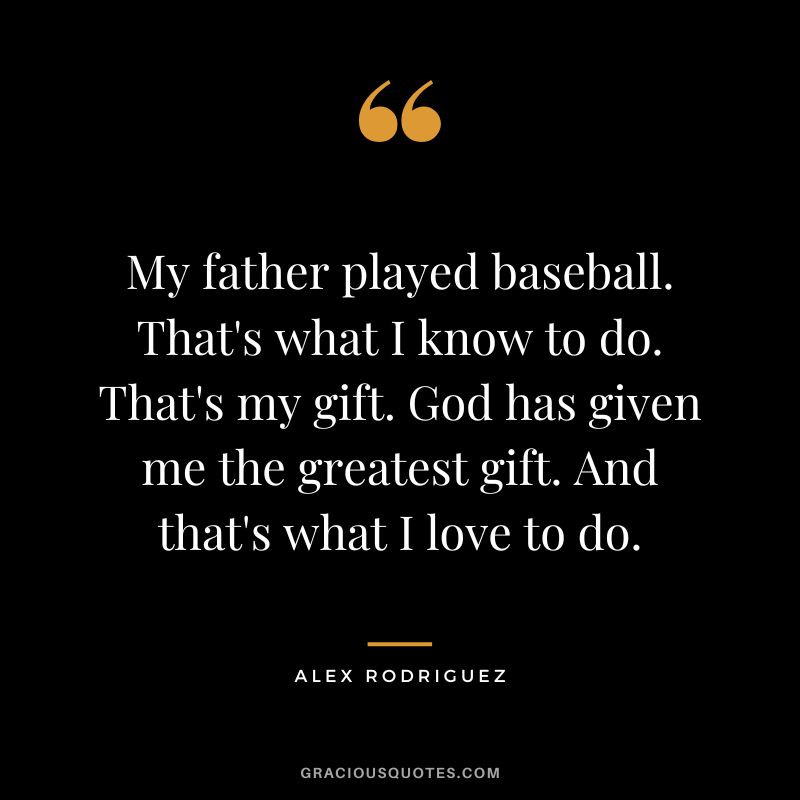 My father played baseball. That's what I know to do. That's my gift. God has given me the greatest gift. And that's what I love to do.