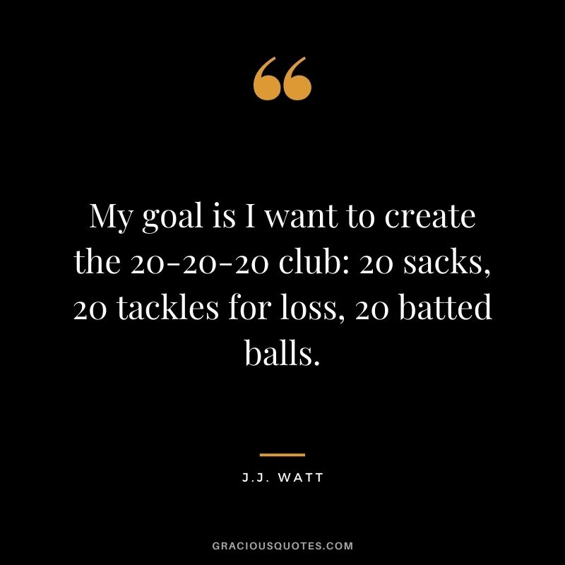 My goal is I want to create the 20-20-20 club 20 sacks, 20 tackles for loss, 20 batted balls.