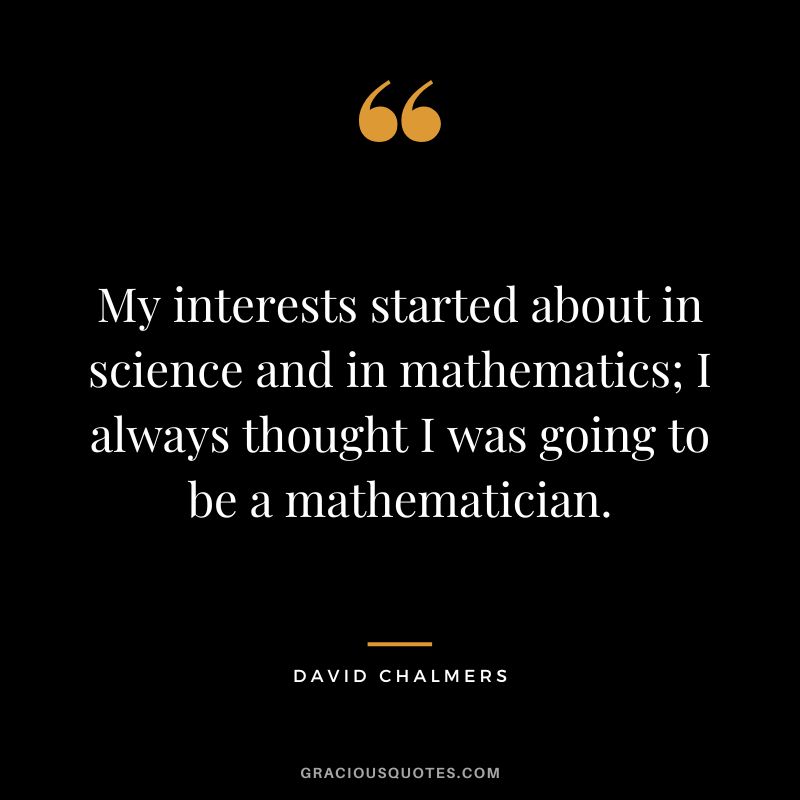 My interests started about in science and in mathematics; I always thought I was going to be a mathematician.