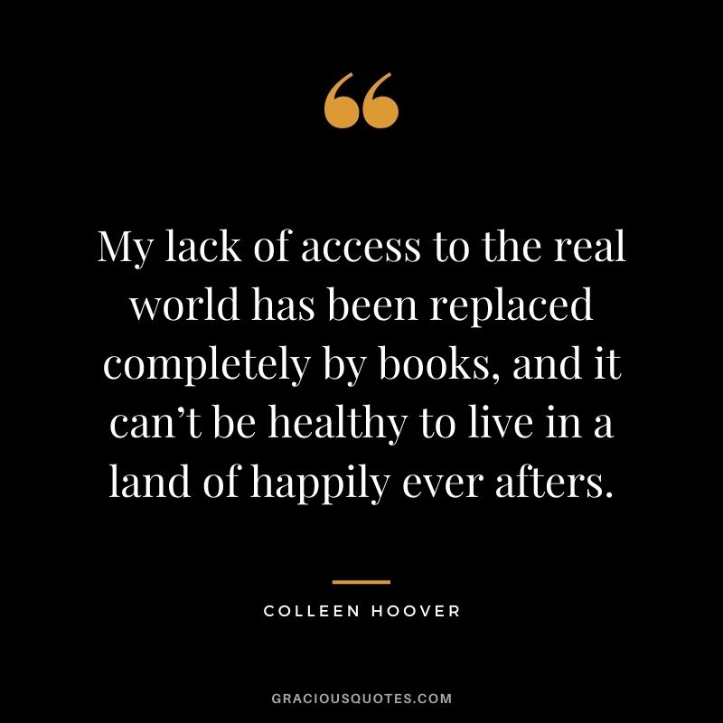 My lack of access to the real world has been replaced completely by books, and it can’t be healthy to live in a land of happily ever afters.