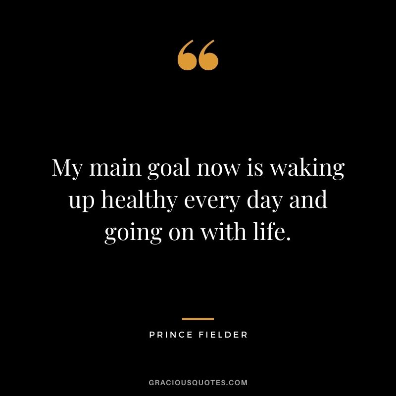 My main goal now is waking up healthy every day and going on with life.
