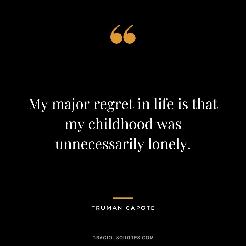 My major regret in life is that my childhood was unnecessarily lonely.