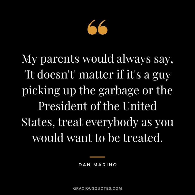 My parents would always say, 'It doesn't' matter if it's a guy picking up the garbage or the President of the United States, treat everybody as you would want to be treated.