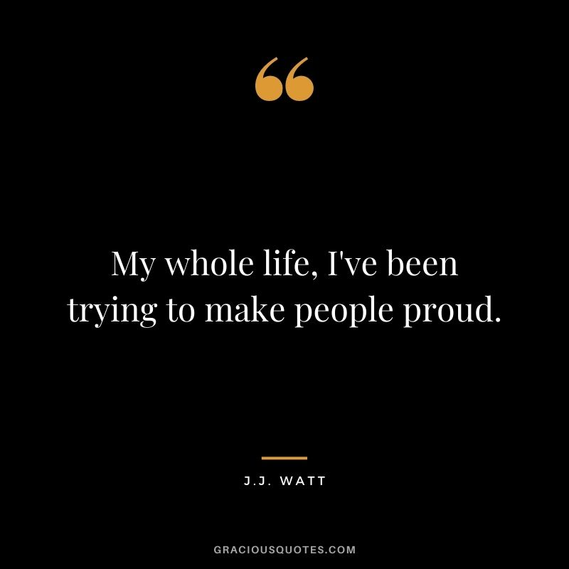 My whole life, I've been trying to make people proud.