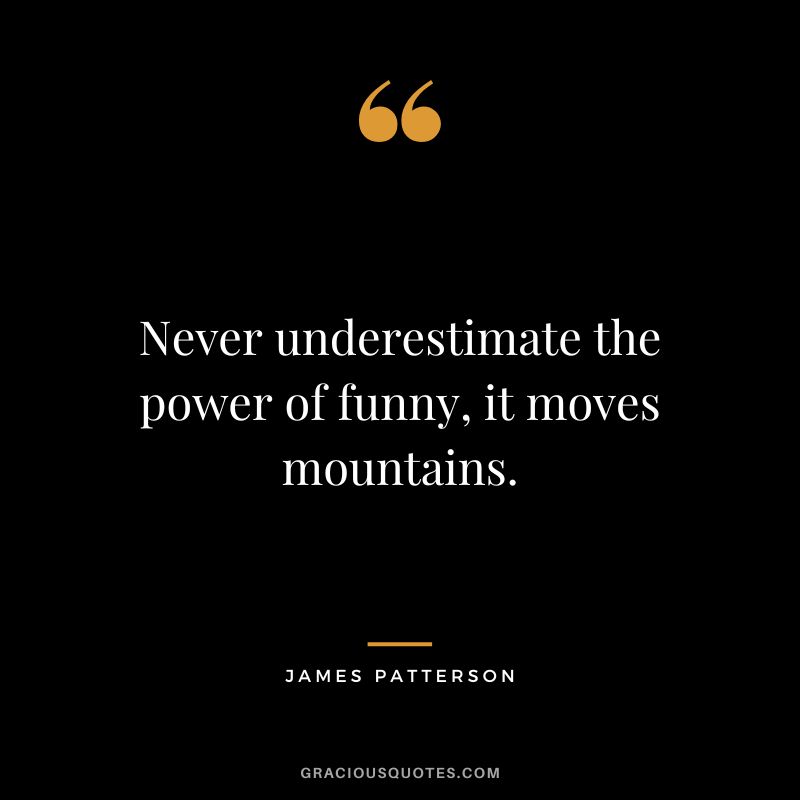 Never underestimate the power of funny, it moves mountains.