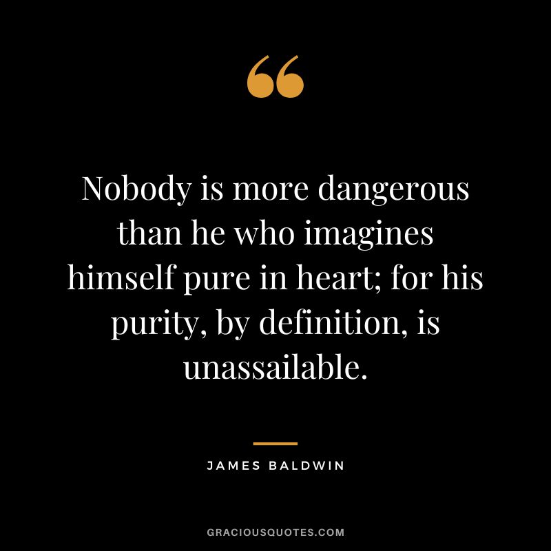 Nobody is more dangerous than he who imagines himself pure in heart; for his purity, by definition, is unassailable.