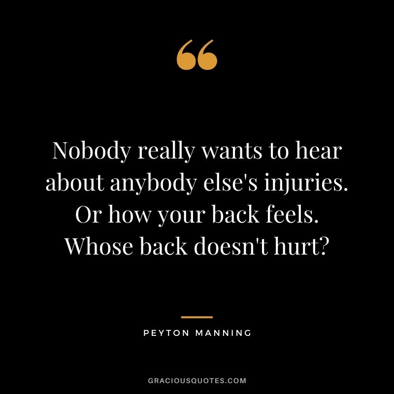 Nobody really wants to hear about anybody else's injuries. Or how your back feels. Whose back doesn't hurt