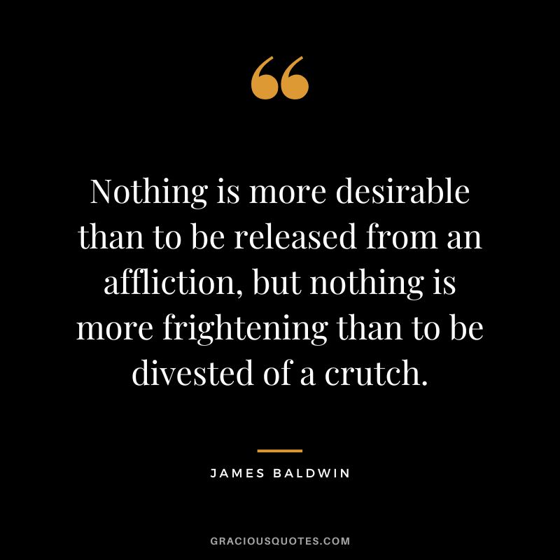 Nothing is more desirable than to be released from an affliction, but nothing is more frightening than to be divested of a crutch.