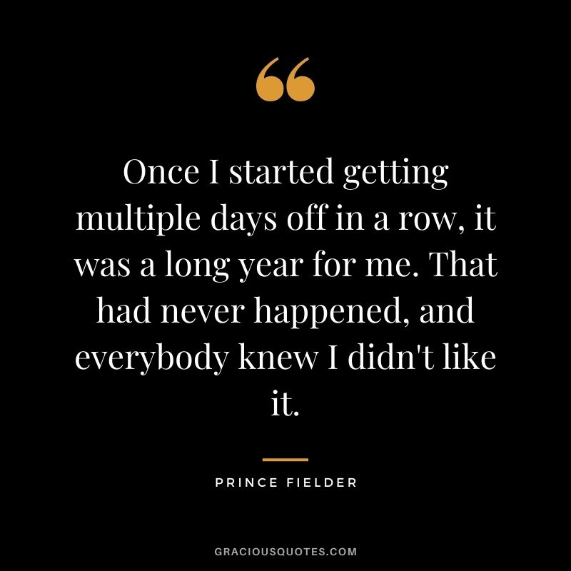 Once I started getting multiple days off in a row, it was a long year for me. That had never happened, and everybody knew I didn't like it.