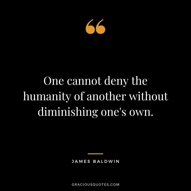 One cannot deny the humanity of another without diminishing one's own.