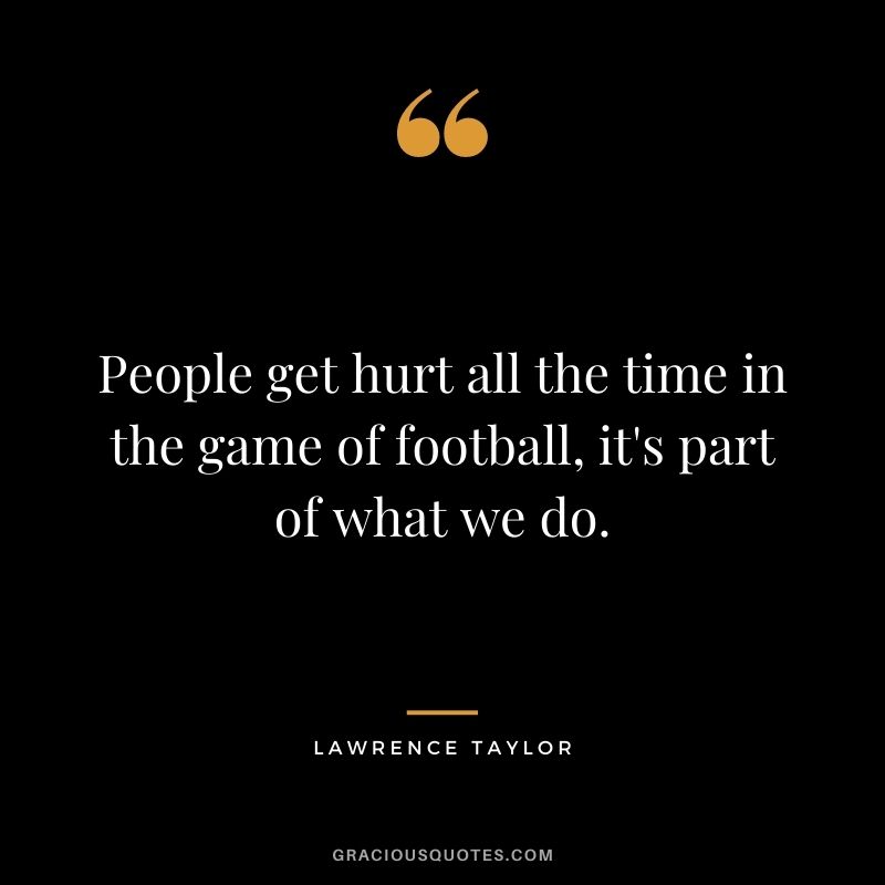 People get hurt all the time in the game of football, it's part of what we do.