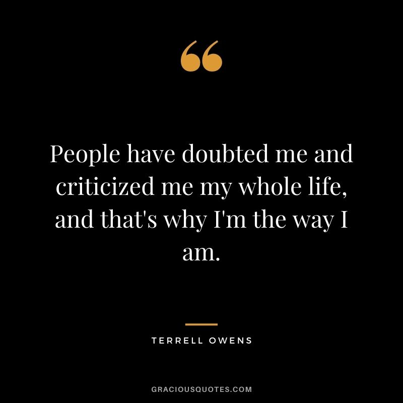 People have doubted me and criticized me my whole life, and that's why I'm the way I am.