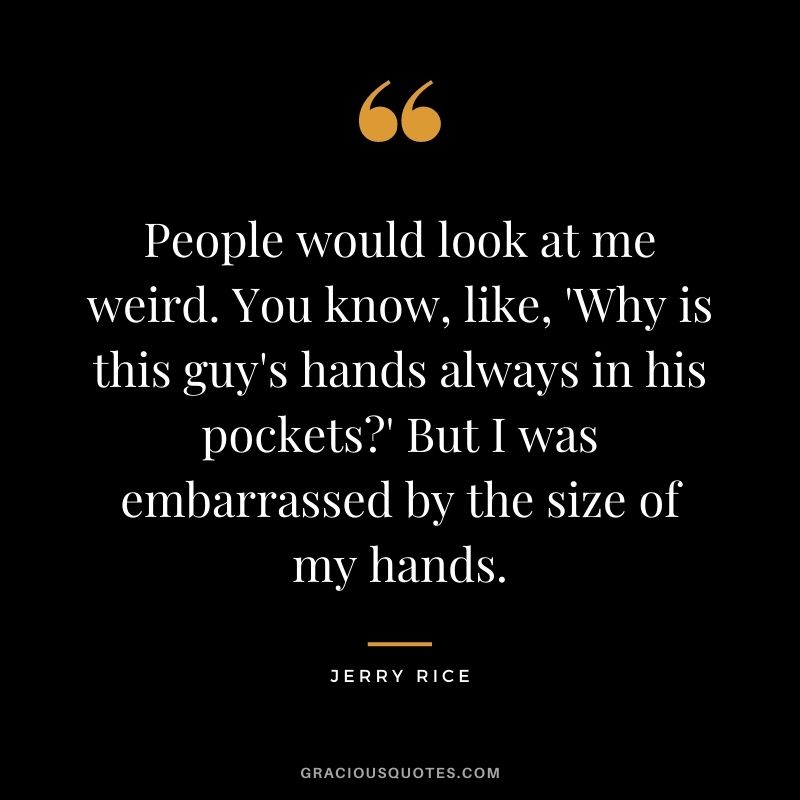 People would look at me weird. You know, like, 'Why is this guy's hands always in his pockets' But I was embarrassed by the size of my hands.