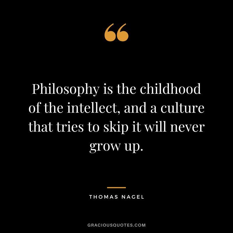 Philosophy is the childhood of the intellect, and a culture that tries to skip it will never grow up.