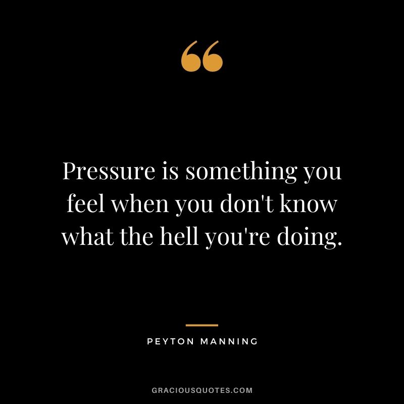 Pressure is something you feel when you don't know what the hell you're doing.