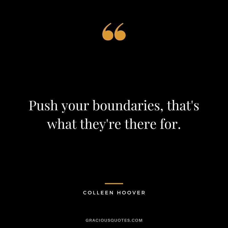 Push your boundaries, that's what they're there for.