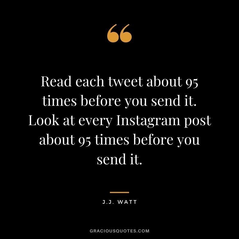 Read each tweet about 95 times before you send it. Look at every Instagram post about 95 times before you send it.