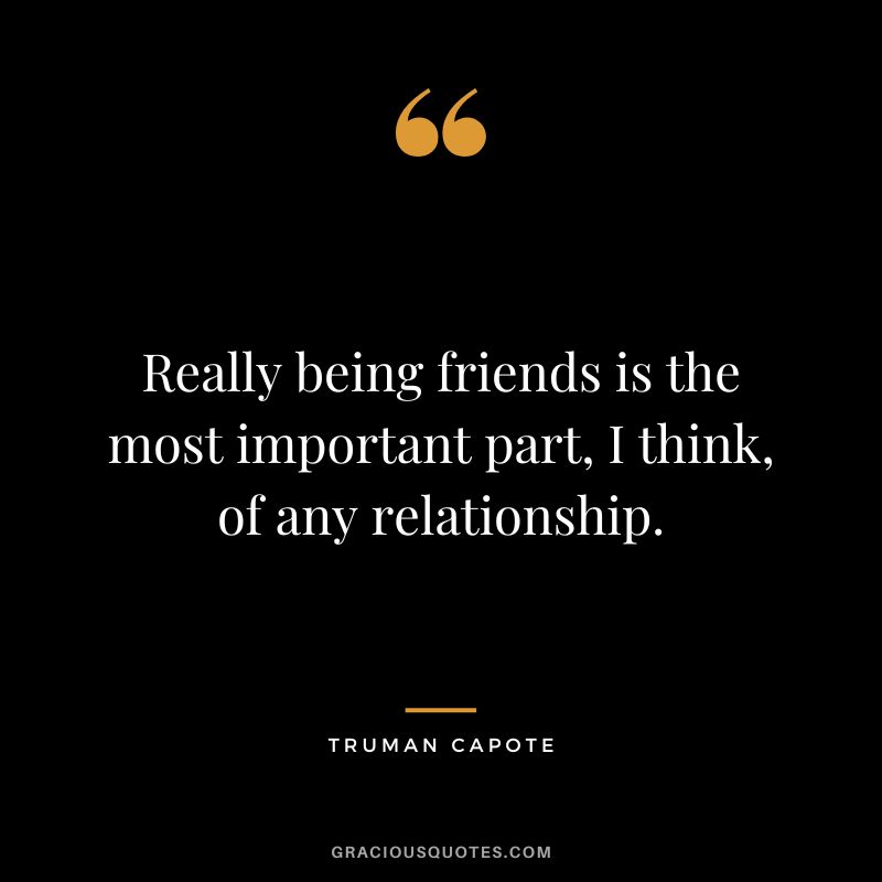 Really being friends is the most important part, I think, of any relationship.