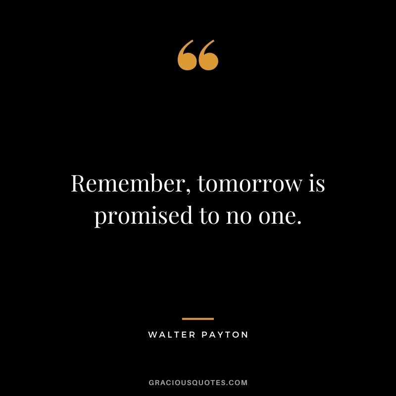 Remember, tomorrow is promised to no one.