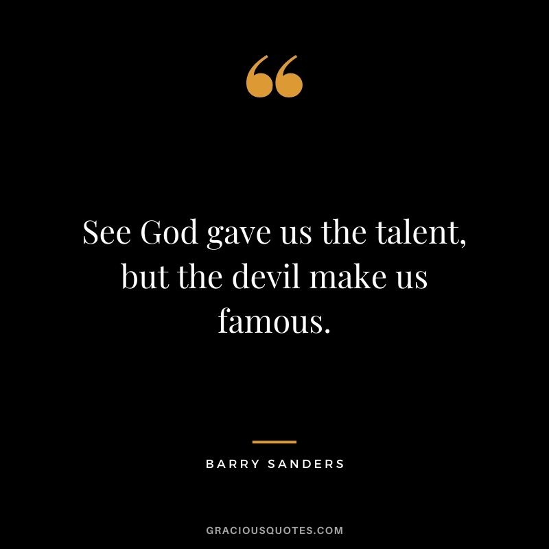 See God gave us the talent, but the devil make us famous.
