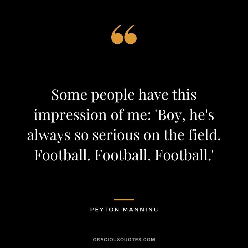 Some people have this impression of me 'Boy, he's always so serious on the field. Football. Football. Football.'