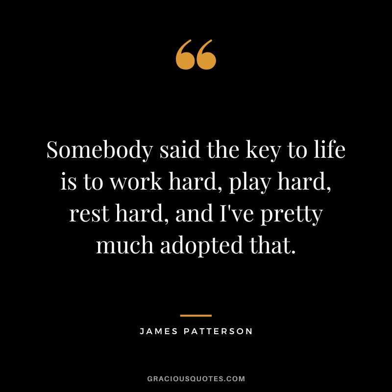 Somebody said the key to life is to work hard, play hard, rest hard, and I've pretty much adopted that.