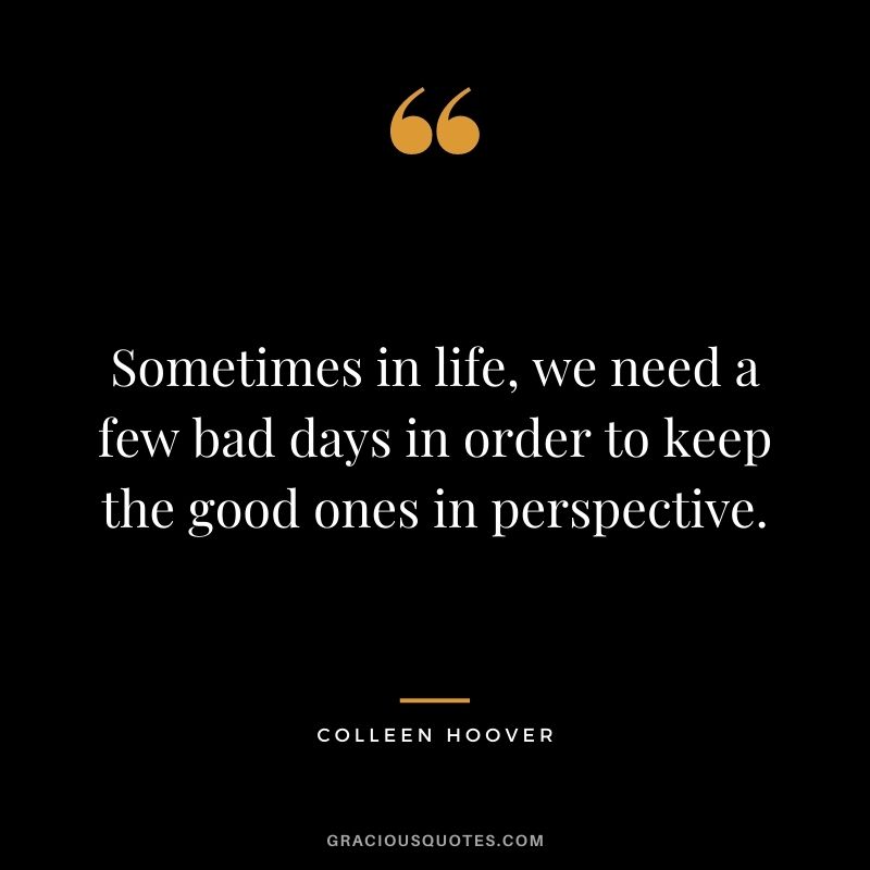 Sometimes in life, we need a few bad days in order to keep the good ones in perspective.