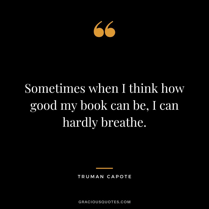 Sometimes when I think how good my book can be, I can hardly breathe.