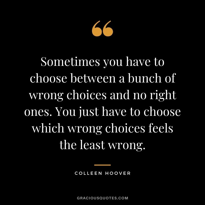 Sometimes you have to choose between a bunch of wrong choices and no right ones. You just have to choose which wrong choices feels the least wrong.