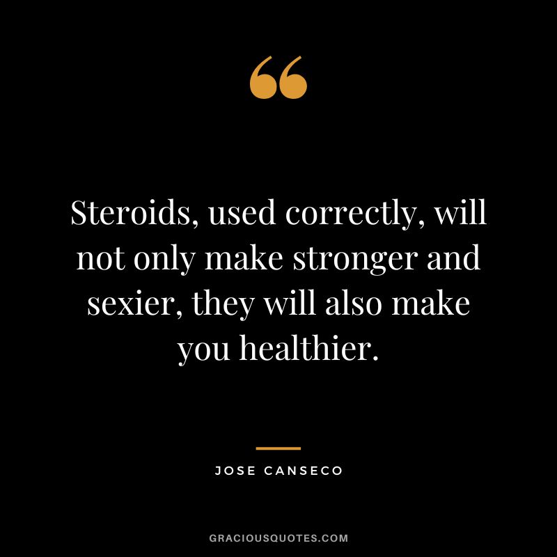 Steroids, used correctly, will not only make stronger and sexier, they will also make you healthier.