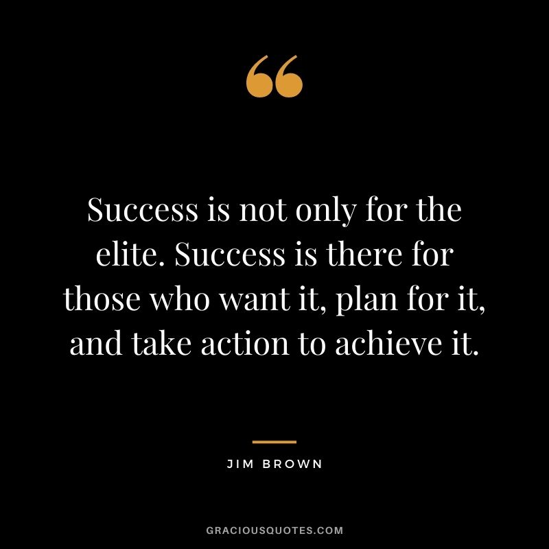 Success is not only for the elite. Success is there for those who want it, plan for it, and take action to achieve it.