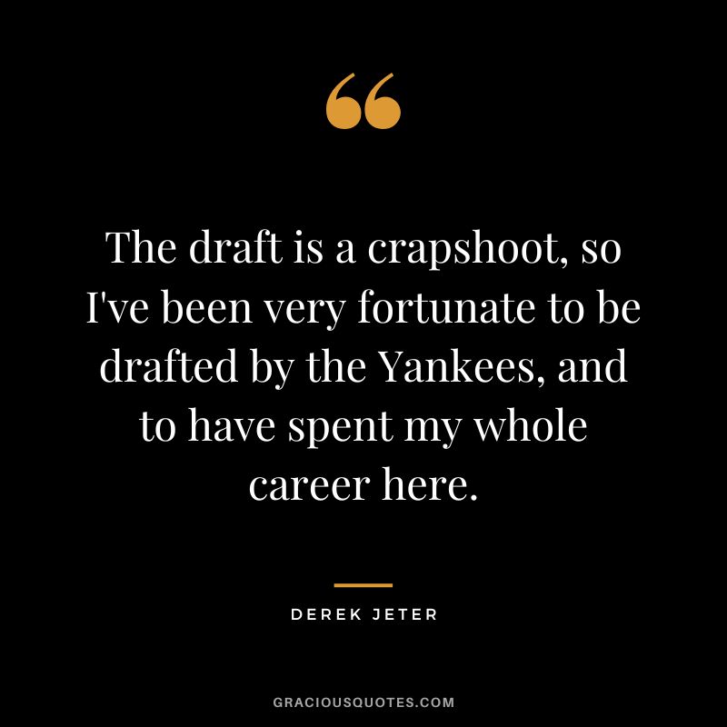 The draft is a crapshoot, so I've been very fortunate to be drafted by the Yankees, and to have spent my whole career here.
