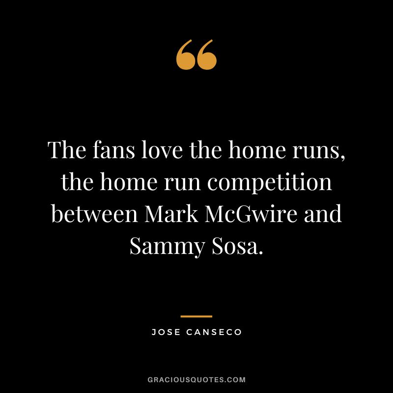 The fans love the home runs, the home run competition between Mark McGwire and Sammy Sosa.