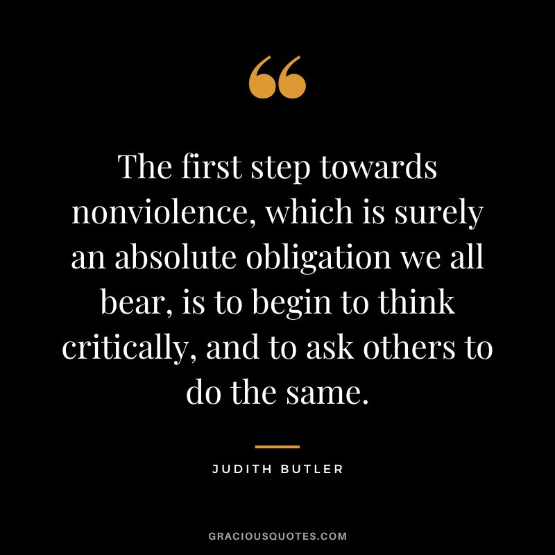 The first step towards nonviolence, which is surely an absolute obligation we all bear, is to begin to think critically, and to ask others to do the same.