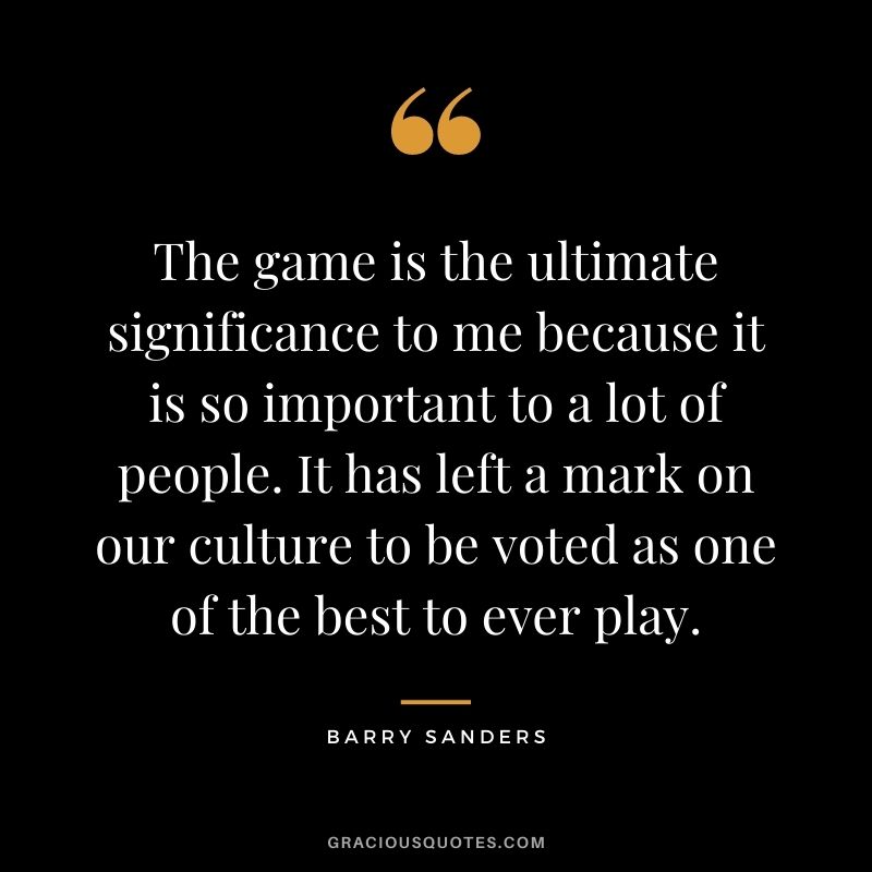 The game is the ultimate significance to me because it is so important to a lot of people. It has left a mark on our culture to be voted as one of the best to ever play.