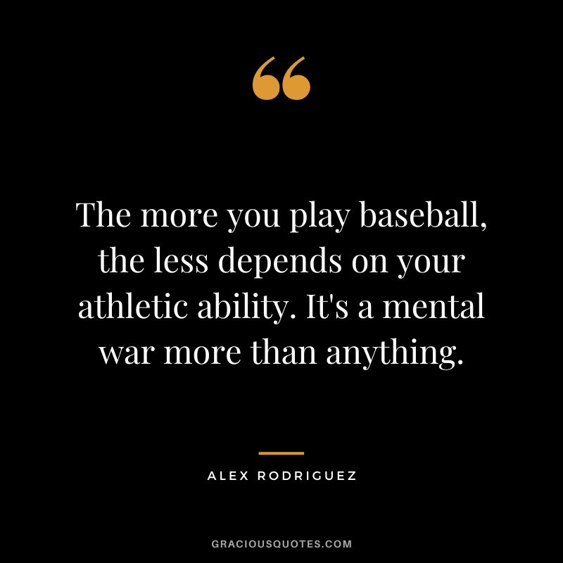 The more you play baseball, the less depends on your athletic ability. It's a mental war more than anything.