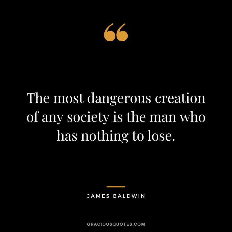 The most dangerous creation of any society is the man who has nothing to lose.