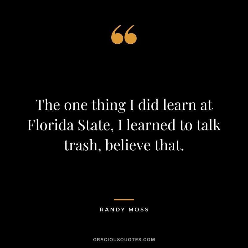 The one thing I did learn at Florida State, I learned to talk trash, believe that.