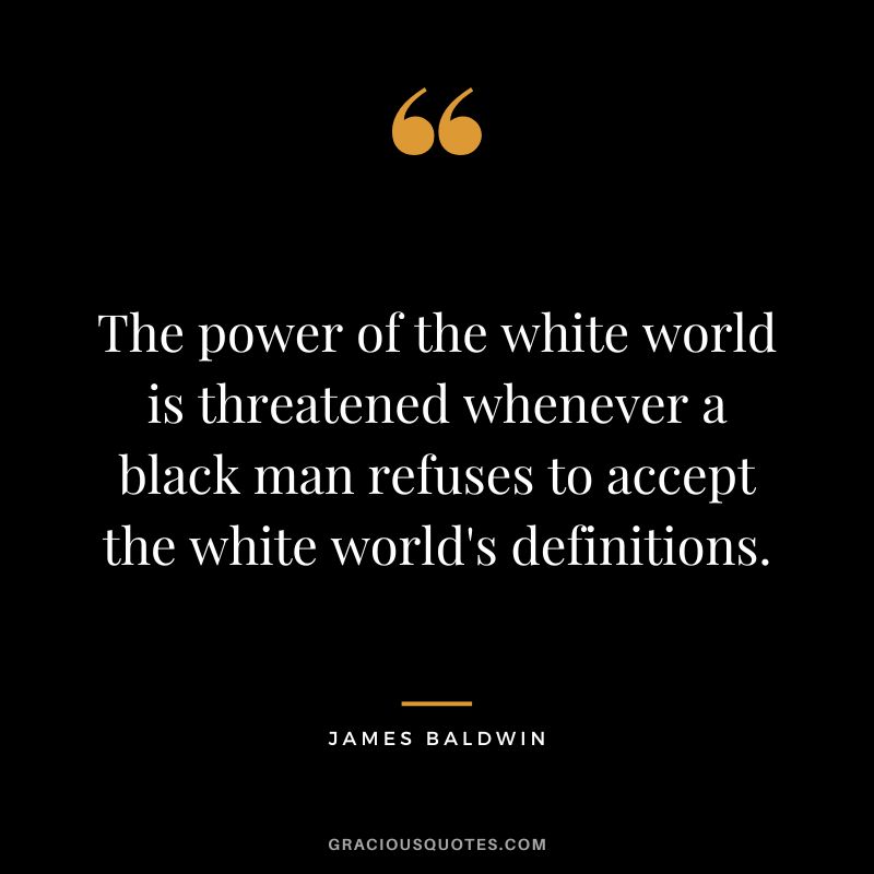 The power of the white world is threatened whenever a black man refuses to accept the white world's definitions.