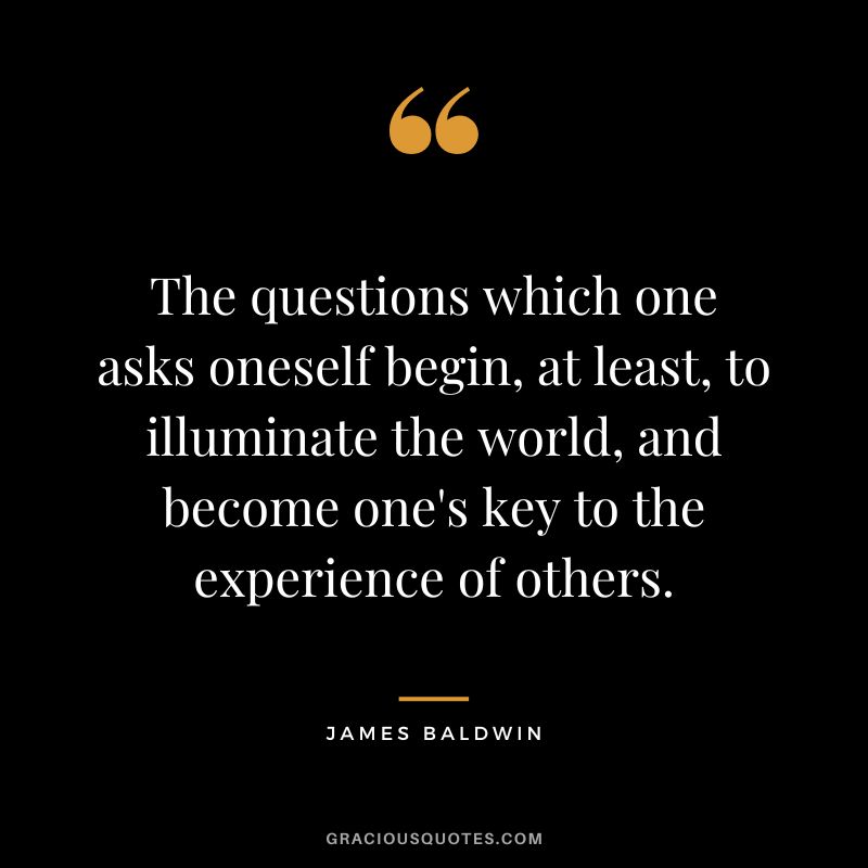 The questions which one asks oneself begin, at least, to illuminate the world, and become one's key to the experience of others.