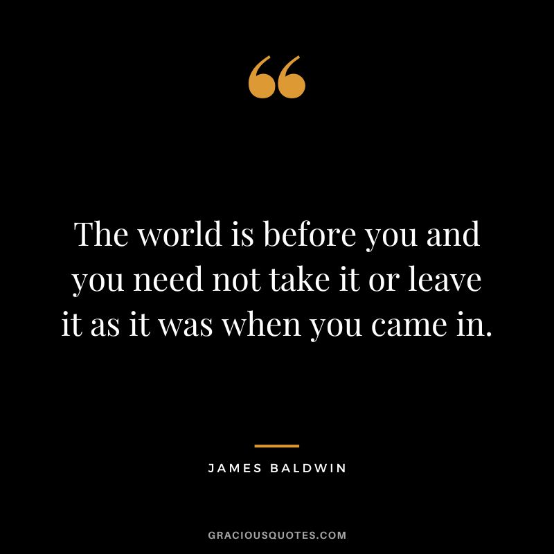 The world is before you and you need not take it or leave it as it was when you came in.