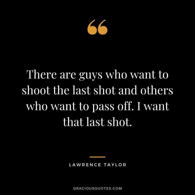 There are guys who want to shoot the last shot and others who want to pass off. I want that last shot.