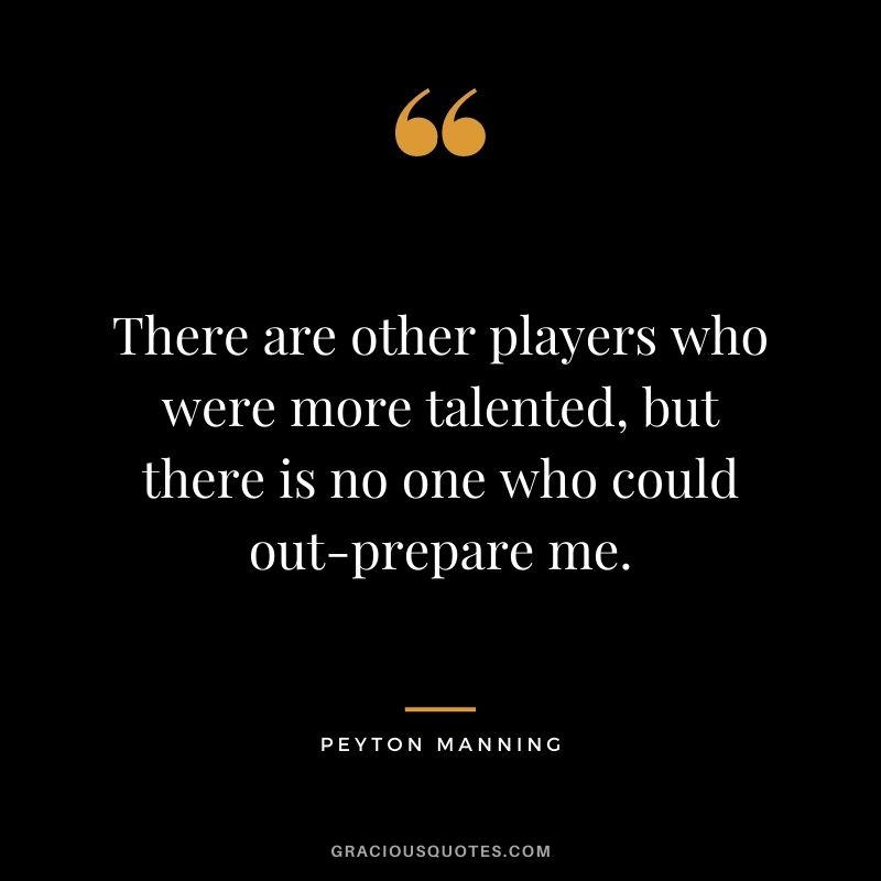 There are other players who were more talented, but there is no one who could out-prepare me.