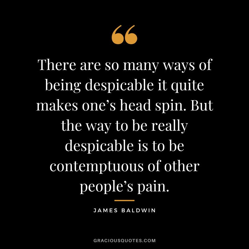 There are so many ways of being despicable it quite makes one’s head spin. But the way to be really despicable is to be contemptuous of other people’s pain.