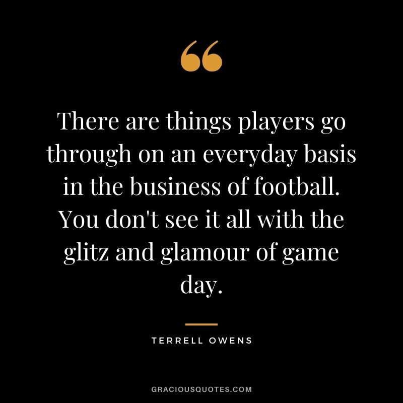 There are things players go through on an everyday basis in the business of football. You don't see it all with the glitz and glamour of game day.