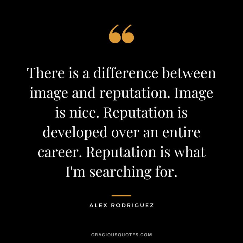 There is a difference between image and reputation. Image is nice. Reputation is developed over an entire career. Reputation is what I'm searching for.