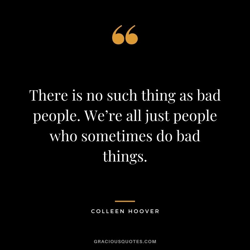 There is no such thing as bad people. We’re all just people who sometimes do bad things.
