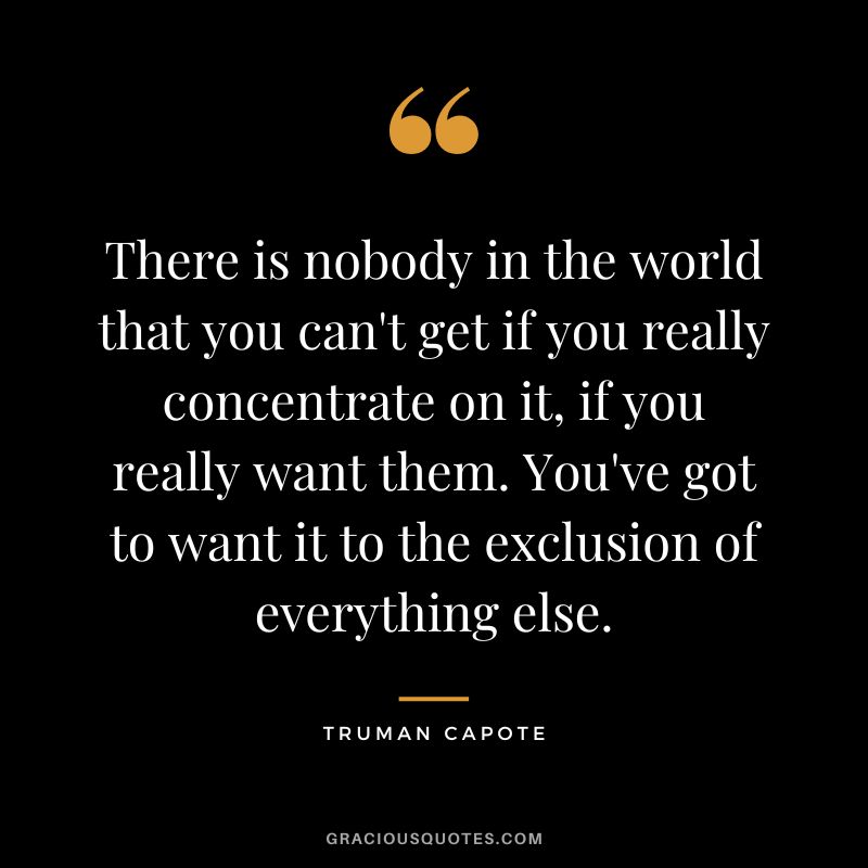 There is nobody in the world that you can't get if you really concentrate on it, if you really want them. You've got to want it to the exclusion of everything else.
