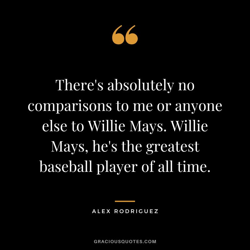 There's absolutely no comparisons to me or anyone else to Willie Mays. Willie Mays, he's the greatest baseball player of all time.